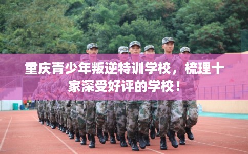 重庆青少年叛逆特训学校,梳理十家深受好评的学校! 重庆青少年叛逆特训学校,梳理十家深受好评的学校!