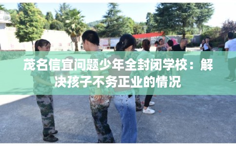 茂名信宜问题少年全封闭学校：解决孩子不务正业的情况