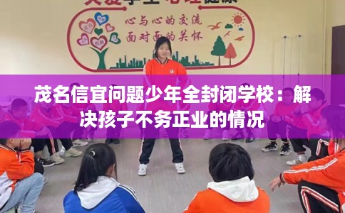 茂名信宜问题少年全封闭学校：解决孩子不务正业的情况