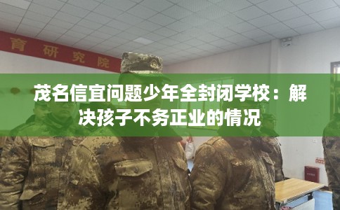 茂名信宜问题少年全封闭学校：解决孩子不务正业的情况