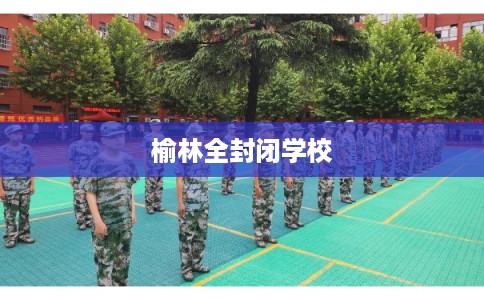 榆林全封闭学校 榆林全封闭学校