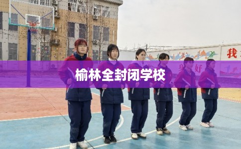 榆林全封闭学校 榆林全封闭学校