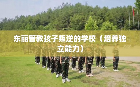 东丽管教孩子叛逆的学校(培养独立能力) 东丽管教孩子叛逆的学校(培养独立能力)