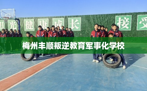 梅州丰顺叛逆教育军事化学校 梅州丰顺叛逆教育军事化学校