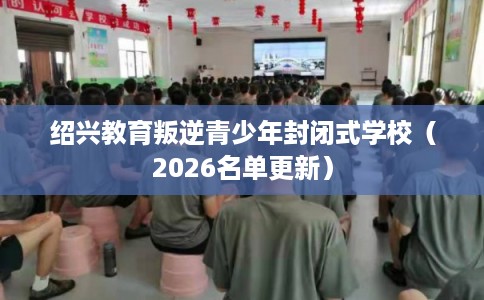 绍兴教育叛逆青少年封闭式学校(2026名单更新) 绍兴教育叛逆青少年封闭式学校(2026名单更新)