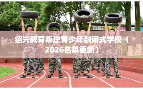 绍兴教育叛逆青少年封闭式学校(2026名单更新) 绍兴教育叛逆青少年封闭式学校(2026名单更新)