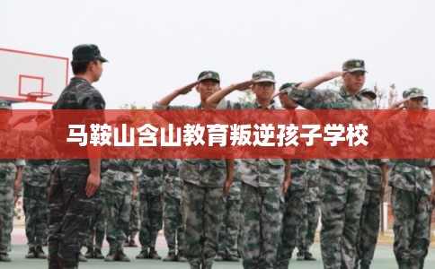 马鞍山含山教育叛逆孩子学校