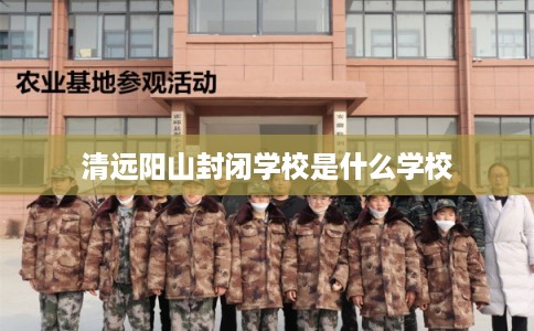清远阳山封闭学校是什么学校 清远阳山封闭学校是什么学校