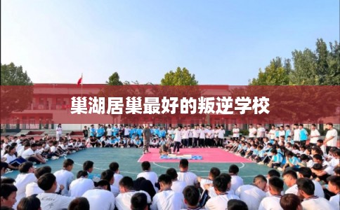 巢湖居巢最好的叛逆学校 巢湖居巢最好的叛逆学校