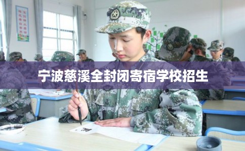 宁波慈溪全封闭寄宿学校招生 宁波慈溪全封闭寄宿学校招生
