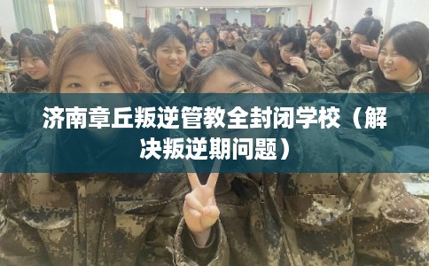 济南章丘叛逆管教全封闭学校(解决叛逆期问题) 济南章丘叛逆管教全封闭学校(解决叛逆期问题)