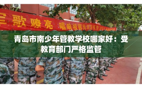 青岛市南少年管教学校哪家好:受教育部门严格监管 青岛市南少年管教学校哪家好:受教育部门严格监管