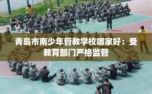青岛市南少年管教学校哪家好:受教育部门严格监管 青岛市南少年管教学校哪家好:受教育部门严格监管