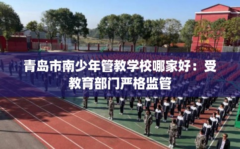 青岛市南少年管教学校哪家好:受教育部门严格监管 青岛市南少年管教学校哪家好:受教育部门严格监管