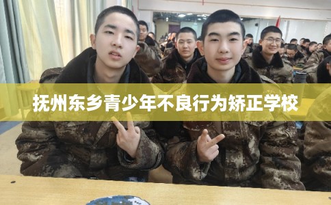 抚州东乡青少年不良行为矫正学校 抚州东乡青少年不良行为矫正学校