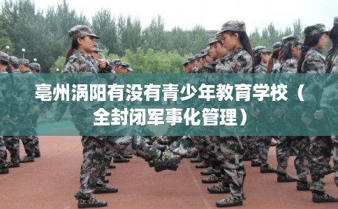 亳州涡阳有没有青少年教育学校（全封闭军事化管理）