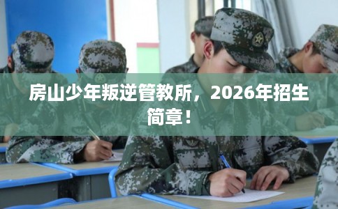 房山少年叛逆管教所,2026年招生简章! 房山少年叛逆管教所,2026年招生简章!