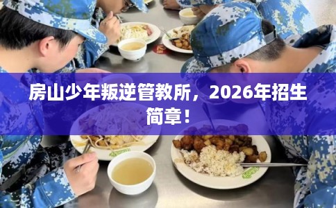 房山少年叛逆管教所,2026年招生简章! 房山少年叛逆管教所,2026年招生简章!