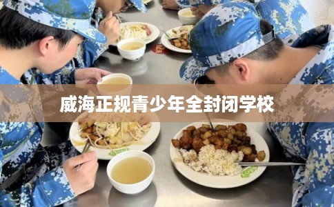 威海正规青少年全封闭学校