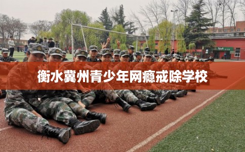衡水冀州青少年网瘾戒除学校