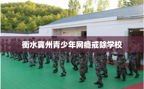 衡水冀州青少年网瘾戒除学校