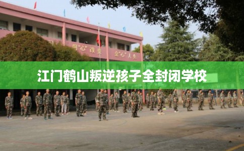 江门鹤山叛逆孩子全封闭学校 江门鹤山叛逆孩子全封闭学校
