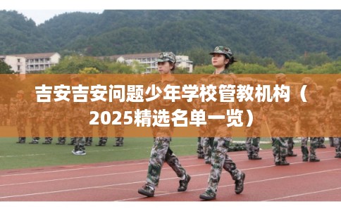 吉安吉安问题少年学校管教机构（2025精选名单一览）