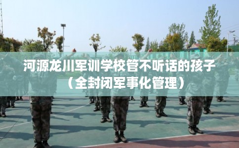 河源龙川军训学校管不听话的孩子(全封闭军事化管理) 河源龙川军训学校管不听话的孩子(全封闭军事化管理)