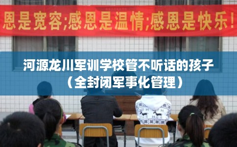 河源龙川军训学校管不听话的孩子(全封闭军事化管理) 河源龙川军训学校管不听话的孩子(全封闭军事化管理)