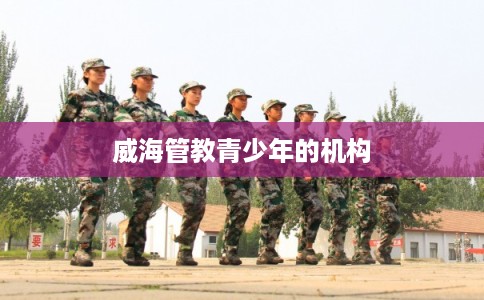 威海管教青少年的机构