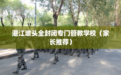 湛江坡头全封闭专门管教学校（家长推荐）