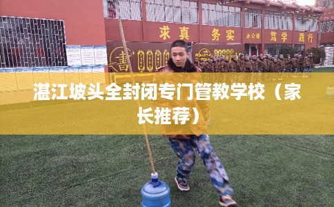 湛江坡头全封闭专门管教学校（家长推荐）