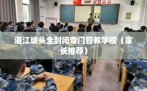 湛江坡头全封闭专门管教学校（家长推荐）