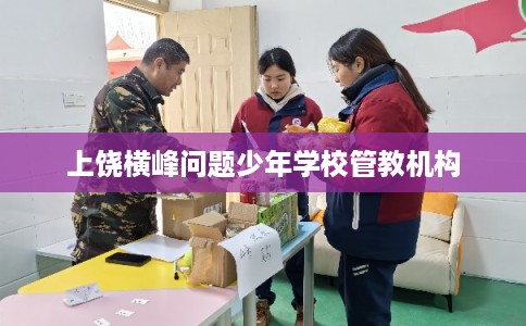 上饶横峰问题少年学校管教机构 上饶横峰问题少年学校管教机构