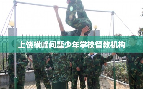 上饶横峰问题少年学校管教机构 上饶横峰问题少年学校管教机构