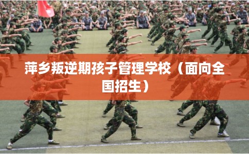 萍乡叛逆期孩子管理学校（面向全国招生）