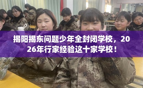 揭阳揭东问题少年全封闭学校，2026年行家经验这十家学校！