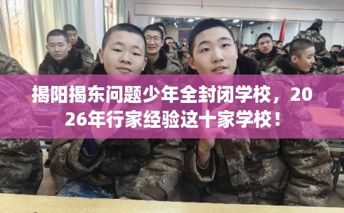 揭阳揭东问题少年全封闭学校，2026年行家经验这十家学校！