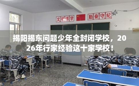 揭阳揭东问题少年全封闭学校，2026年行家经验这十家学校！