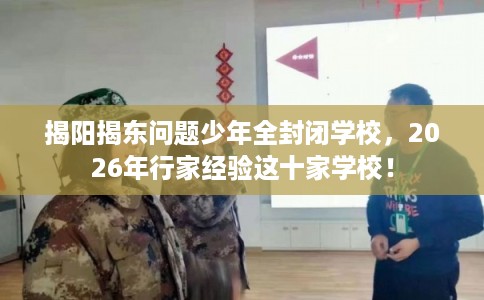 揭阳揭东问题少年全封闭学校，2026年行家经验这十家学校！