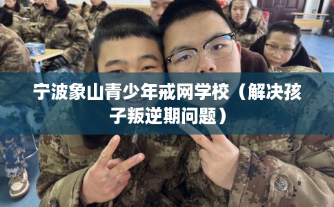 宁波象山青少年戒网学校(解决孩子叛逆期问题) 宁波象山青少年戒网学校(解决孩子叛逆期问题)