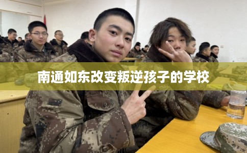 南通如东改变叛逆孩子的学校
