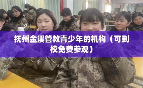 抚州金溪管教青少年的机构(可到校免费参观) 抚州金溪管教青少年的机构(可到校免费参观)