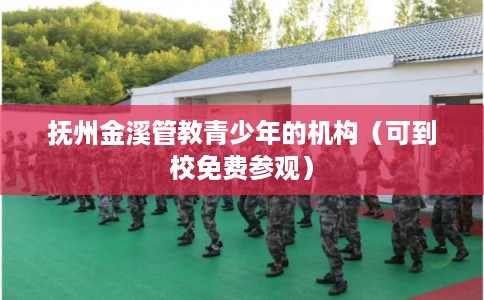 抚州金溪管教青少年的机构(可到校免费参观) 抚州金溪管教青少年的机构(可到校免费参观)