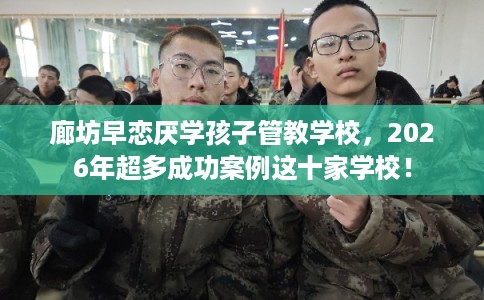 廊坊早恋厌学孩子管教学校,2026年超多成功案例这十家学校! 廊坊早恋厌学孩子管教学校,2026年超多成功案例这十家学校!
