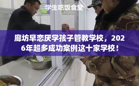 廊坊早恋厌学孩子管教学校,2026年超多成功案例这十家学校! 廊坊早恋厌学孩子管教学校,2026年超多成功案例这十家学校!