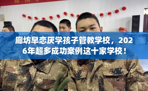 廊坊早恋厌学孩子管教学校,2026年超多成功案例这十家学校! 廊坊早恋厌学孩子管教学校,2026年超多成功案例这十家学校!