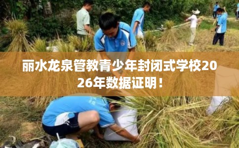 丽水龙泉管教青少年封闭式学校2026年数据证明！