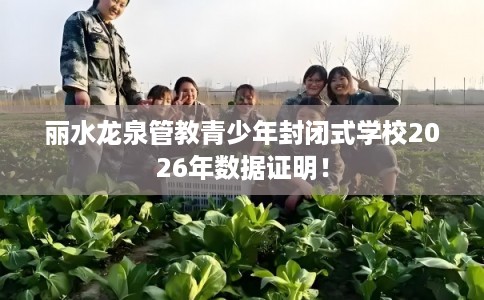丽水龙泉管教青少年封闭式学校2026年数据证明！