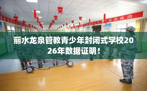 丽水龙泉管教青少年封闭式学校2026年数据证明！